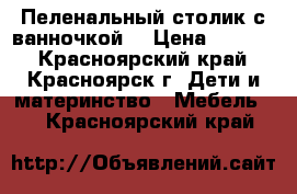 Пеленальный столик с ванночкой  › Цена ­ 2 500 - Красноярский край, Красноярск г. Дети и материнство » Мебель   . Красноярский край